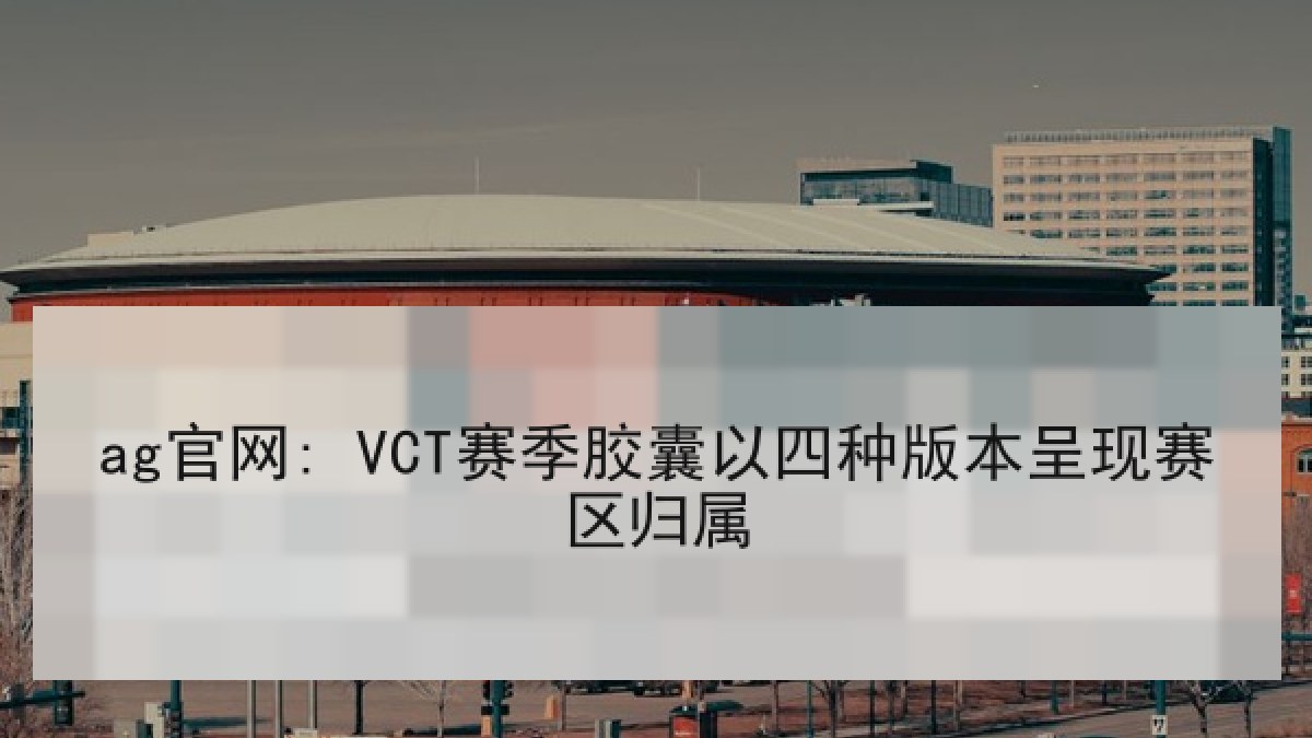 ag官网: VCT赛季胶囊以四种版本呈现赛区归属