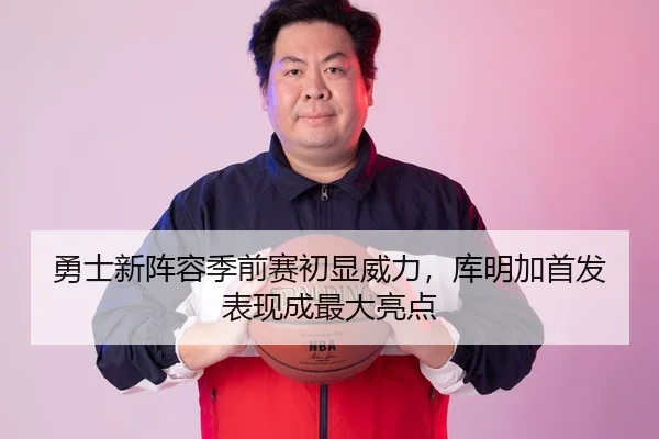 勇士新阵容季前赛初显威力，库明加首发表现成最大亮点