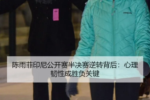 陈雨菲印尼公开赛半决赛逆转背后：心理韧性成胜负关键