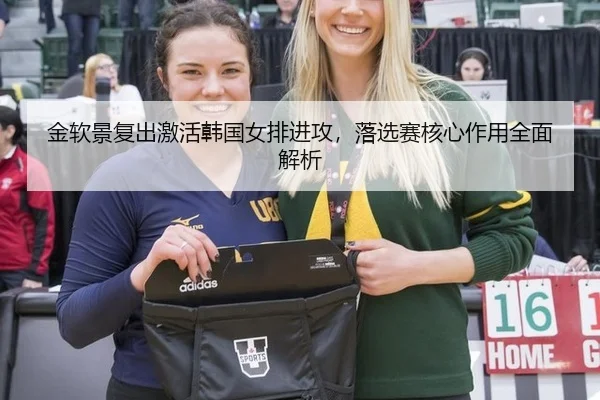 金软景复出激活韩国女排进攻，落选赛核心作用全面解析