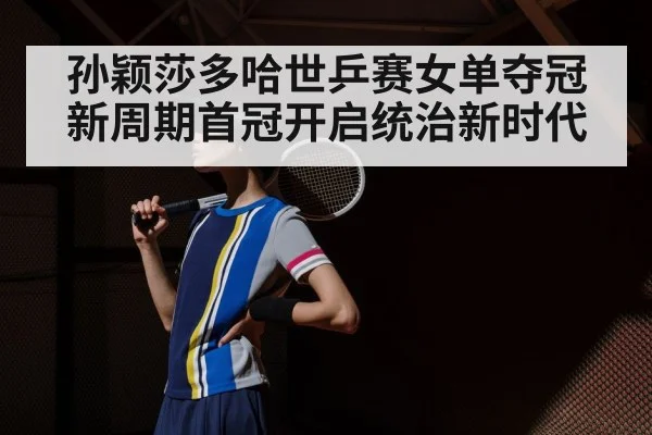 孙颖莎多哈世乒赛女单夺冠 新周期首冠开启统治新时代