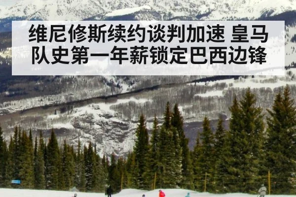 维尼修斯续约谈判加速 皇马队史第一年薪锁定巴西边锋