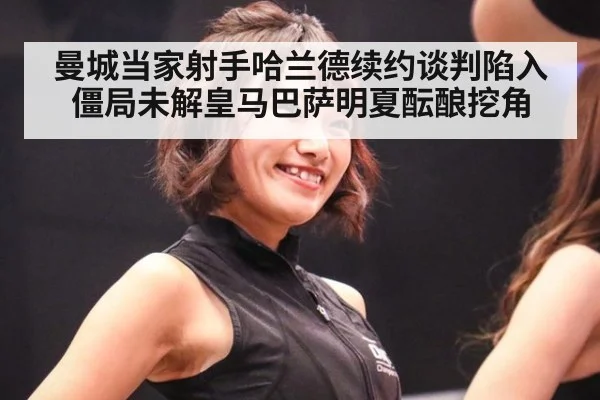 曼城当家射手哈兰德续约谈判陷入僵局未解皇马巴萨明夏酝酿挖角
