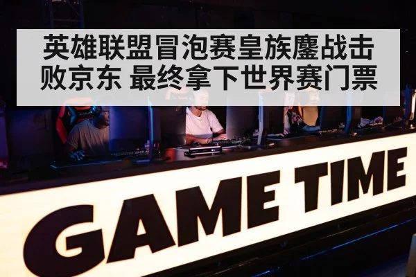 英雄联盟冒泡赛皇族鏖战击败京东 最终拿下世界赛门票