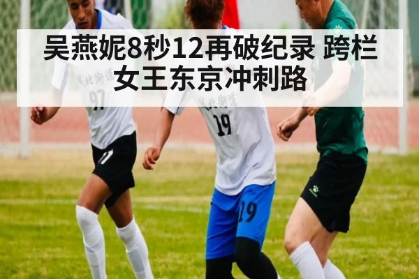 吴燕妮8秒12再破纪录 跨栏女王东京冲刺路
