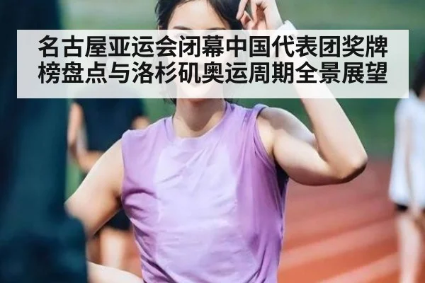 名古屋亚运会闭幕中国代表团奖牌榜盘点与洛杉矶奥运周期全景展望